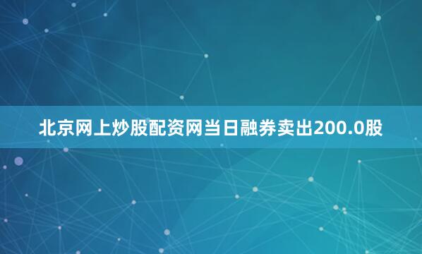 北京网上炒股配资网当日融券卖出200.0股