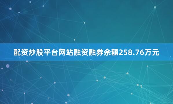 配资炒股平台网站融资融券余额258.76万元