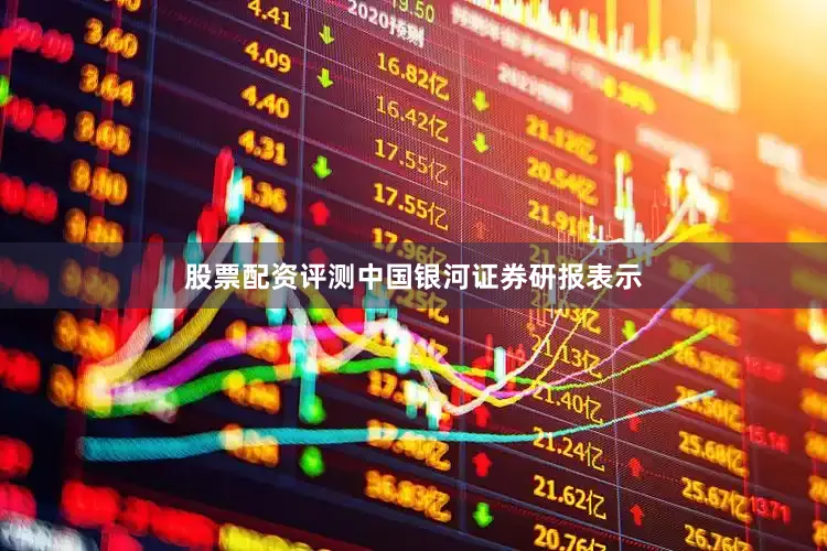 股票配资评测中国银河证券研报表示