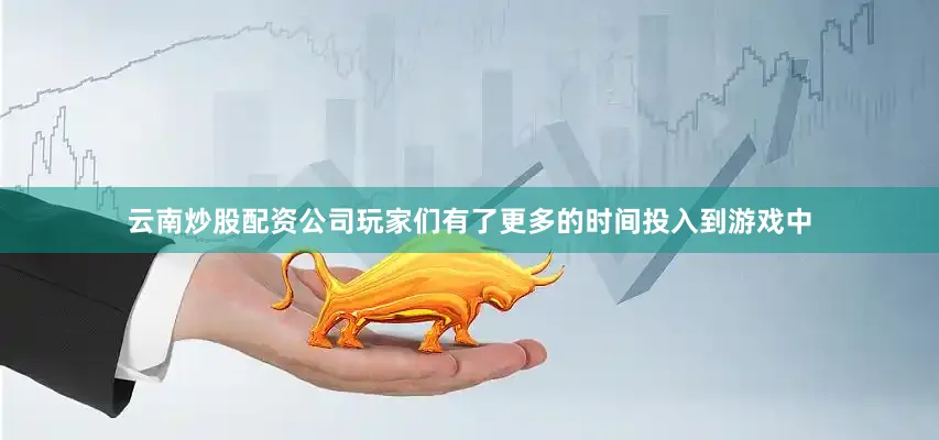 云南炒股配资公司玩家们有了更多的时间投入到游戏中