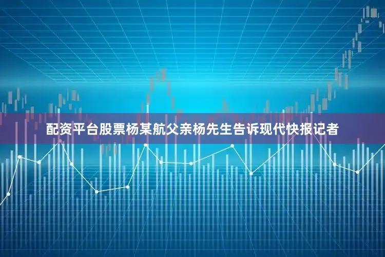 配资平台股票杨某航父亲杨先生告诉现代快报记者