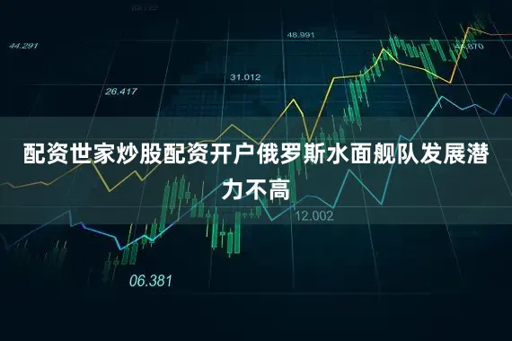 配资世家炒股配资开户俄罗斯水面舰队发展潜力不高