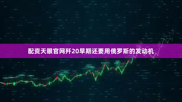 配资天眼官网歼20早期还要用俄罗斯的发动机