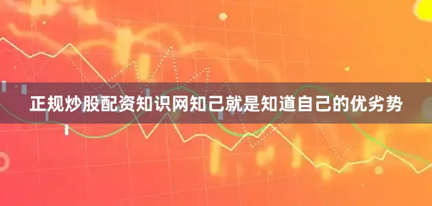正规炒股配资知识网知己就是知道自己的优劣势