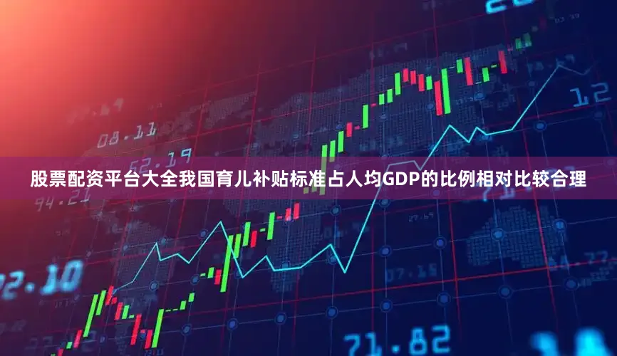 股票配资平台大全我国育儿补贴标准占人均GDP的比例相对比较合理