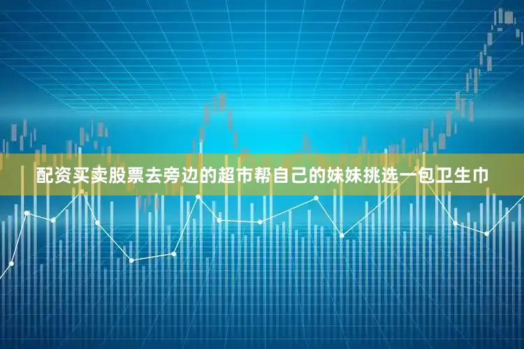 配资买卖股票去旁边的超市帮自己的妹妹挑选一包卫生巾