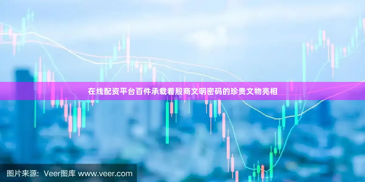 在线配资平台百件承载着殷商文明密码的珍贵文物亮相