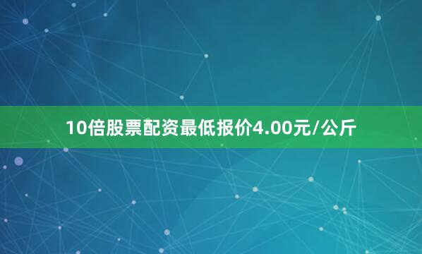 10倍股票配资最低报价4.00元/公斤