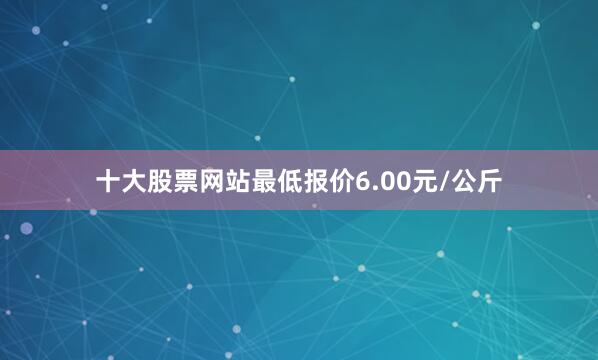十大股票网站最低报价6.00元/公斤