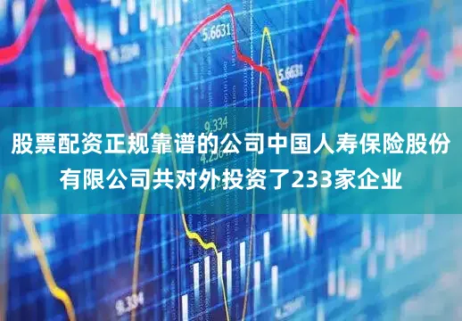 股票配资正规靠谱的公司中国人寿保险股份有限公司共对外投资了233家企业