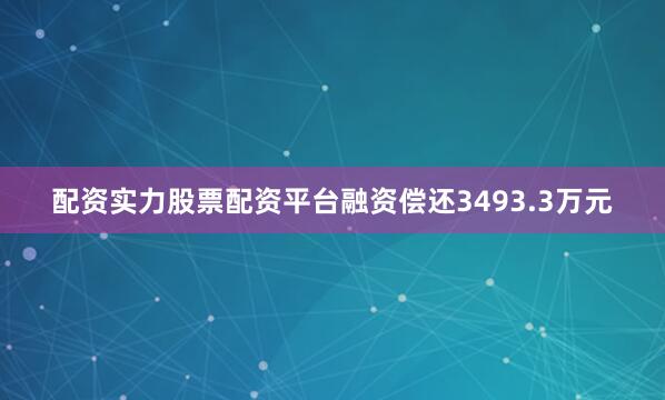 配资实力股票配资平台融资偿还3493.3万元