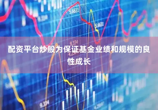 配资平台炒股为保证基金业绩和规模的良性成长