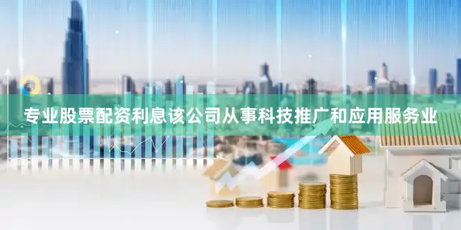 专业股票配资利息该公司从事科技推广和应用服务业