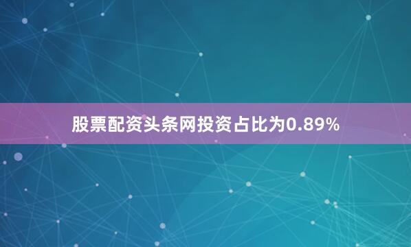 股票配资头条网投资占比为0.89%