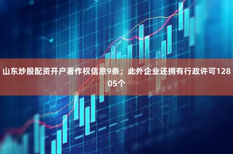 山东炒股配资开户著作权信息9条；此外企业还拥有行政许可12805个