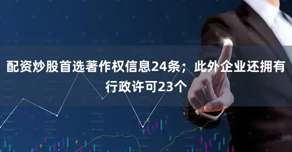配资炒股首选著作权信息24条；此外企业还拥有行政许可23个