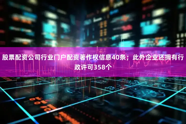 股票配资公司行业门户配资著作权信息40条；此外企业还拥有行政许可358个