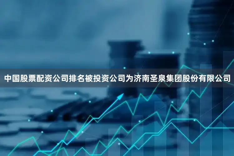 中国股票配资公司排名被投资公司为济南圣泉集团股份有限公司